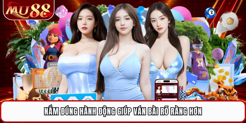 Nắm đúng hành động giúp ván bài rõ ràng hơn